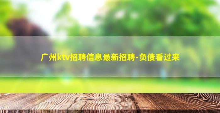 广州ktv招聘信息最新招聘-负债看过来